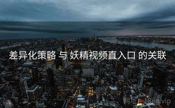 差异化策略 与 妖精视频直入口 的关联 第1张 差异化策略 与 妖精视频直入口 的关联 第1张