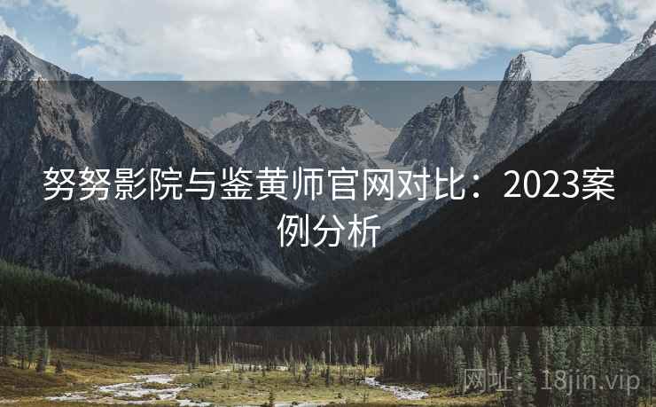 努努影院与鉴黄师官网对比:2023案例分析 第1张 努努影院与鉴黄师官网对比:2023案例分析 第1张