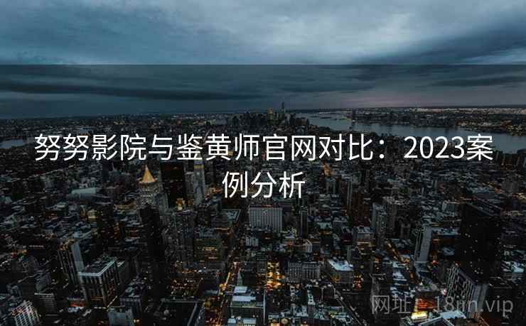 努努影院与鉴黄师官网对比:2023案例分析 第2张 努努影院与鉴黄师官网对比:2023案例分析 第2张