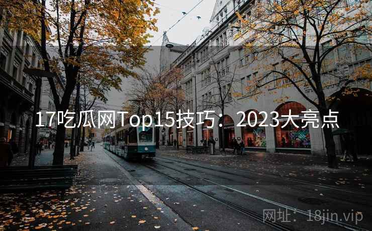 17吃瓜网Top15技巧:2023大亮点 第1张 17吃瓜网Top15技巧:2023大亮点 第1张