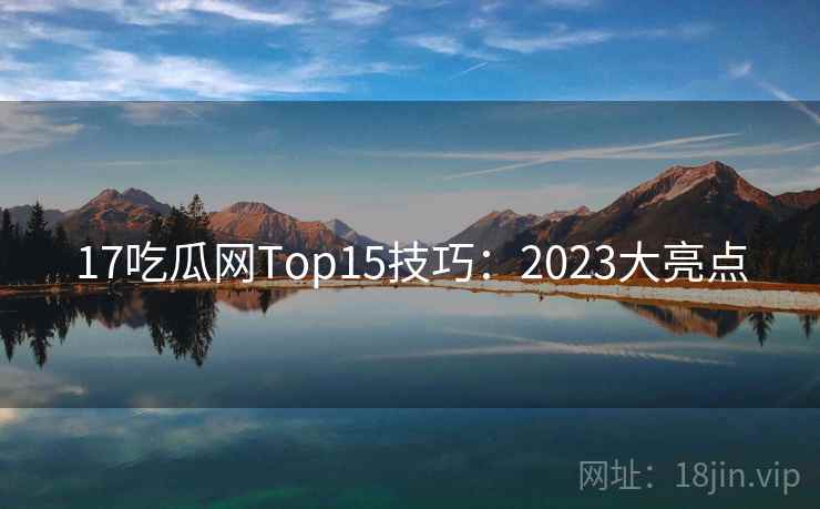 17吃瓜网Top15技巧:2023大亮点 第2张 17吃瓜网Top15技巧:2023大亮点 第2张