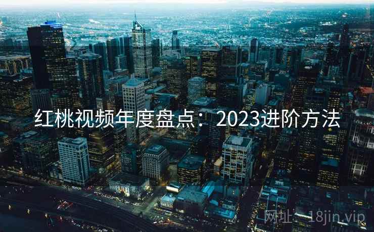 红桃视频年度盘点：2023进阶方法  第1张