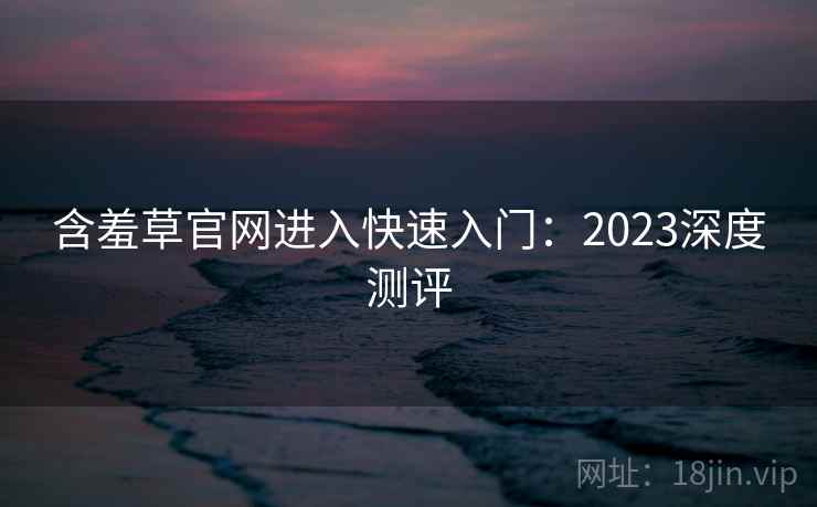 含羞草官网进入快速入门:2023深度测评 第2张 含羞草官网进入快速入门:2023深度测评 第2张