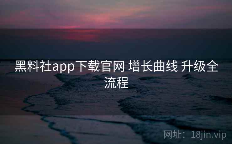 黑料社app下载官网 增长曲线 升级全流程 第2张 黑料社app下载官网 增长曲线 升级全流程 第2张