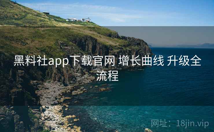 黑料社app下载官网 增长曲线 升级全流程 第1张 黑料社app下载官网 增长曲线 升级全流程 第1张