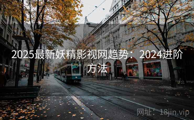 2025最新妖精影视网趋势:2024进阶方法 第1张 2025最新妖精影视网趋势:2024进阶方法 第1张