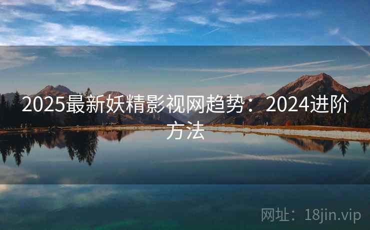 2025最新妖精影视网趋势:2024进阶方法 第2张 2025最新妖精影视网趋势:2024进阶方法 第2张