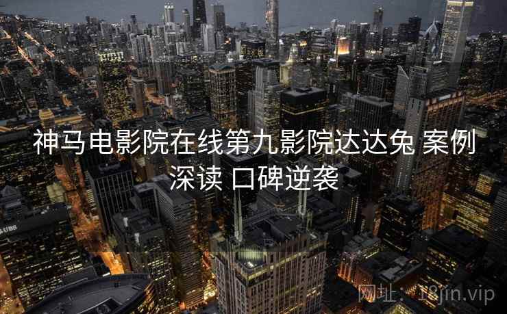 神马电影院在线第九影院达达兔 案例深读 口碑逆袭 第2张 神马电影院在线第九影院达达兔 案例深读 口碑逆袭 第2张