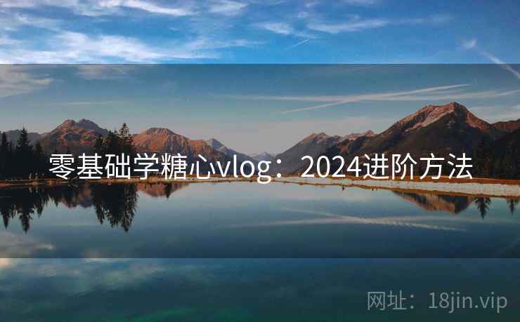 零基础学糖心vlog：2024进阶方法  第1张