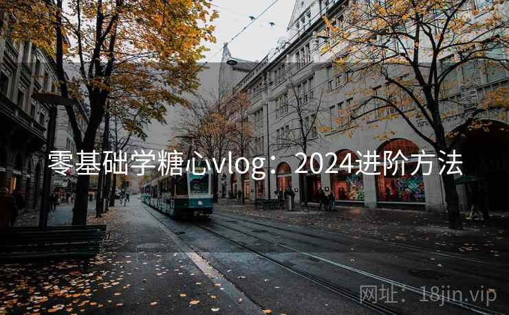 零基础学糖心vlog：2024进阶方法  第2张