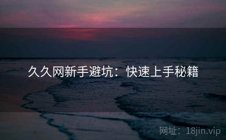 久久网新手避坑:快速上手秘籍 第2张 久久网新手避坑:快速上手秘籍 第2张