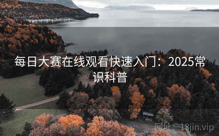 每日大赛在线观看快速入门:2025常识科普 第1张 每日大赛在线观看快速入门:2025常识科普 第1张