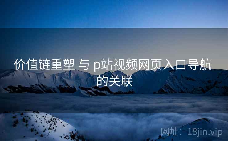 价值链重塑 与 p站视频网页入口导航 的关联  第1张