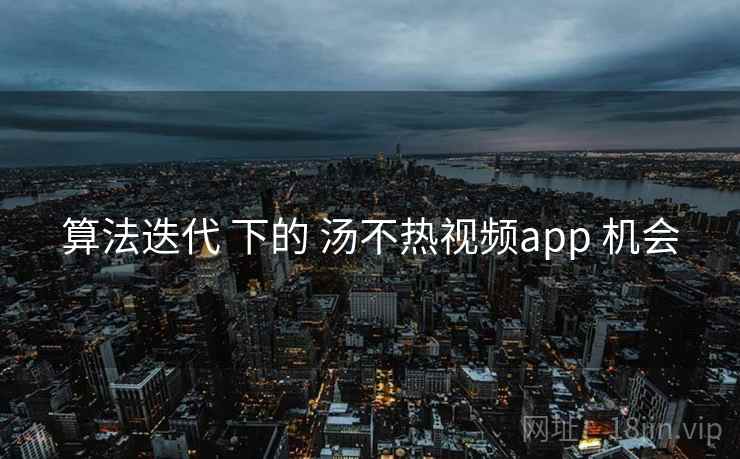 算法迭代 下的 汤不热视频app 机会 第1张 算法迭代 下的 汤不热视频app 机会 第1张