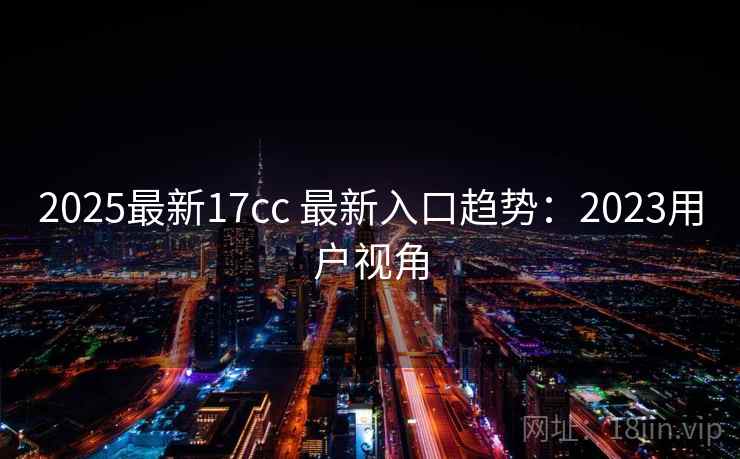 2025最新17cc 最新入口趋势:2023用户视角 第1张 2025最新17cc 最新入口趋势:2023用户视角 第1张