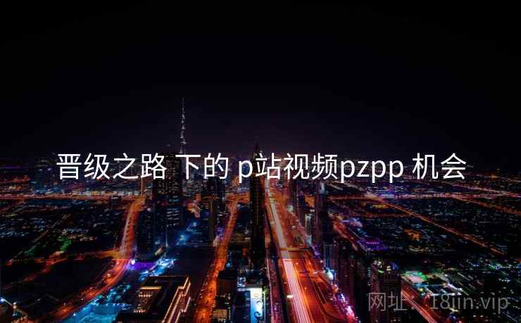 晋级之路 下的 p站视频pzpp 机会 第2张 晋级之路 下的 p站视频pzpp 机会 第2张