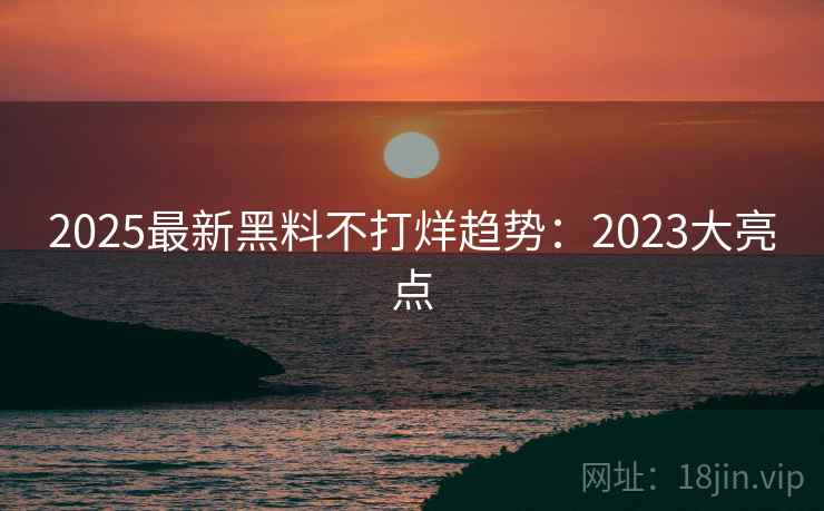 2025最新黑料不打烊趋势:2023大亮点 第2张 2025最新黑料不打烊趋势:2023大亮点 第2张