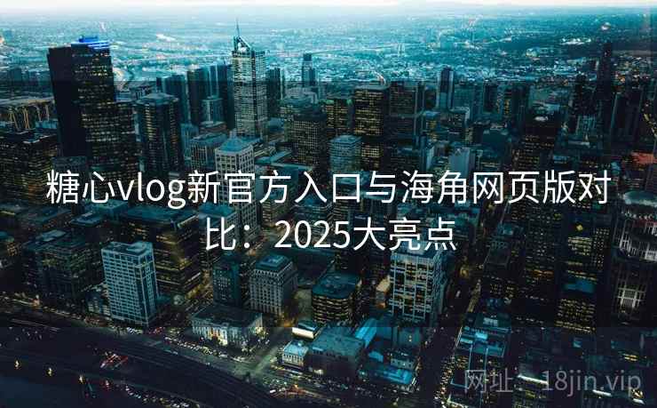 糖心vlog新官方入口与海角网页版对比:2025大亮点 第1张 糖心vlog新官方入口与海角网页版对比:2025大亮点 第1张