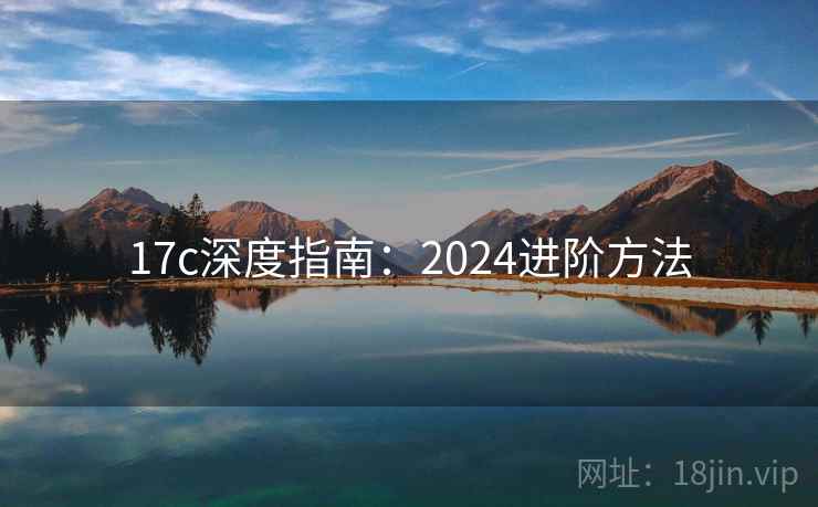 17c深度指南:2024进阶方法 第1张 17c深度指南:2024进阶方法 第1张