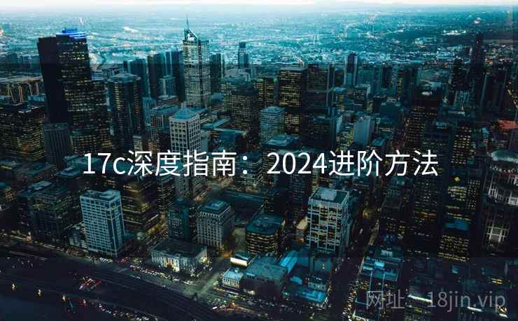 17c深度指南:2024进阶方法 第2张 17c深度指南:2024进阶方法 第2张