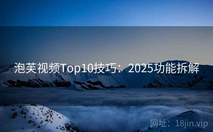 泡芙视频Top10技巧:2025功能拆解 第2张 泡芙视频Top10技巧:2025功能拆解 第2张