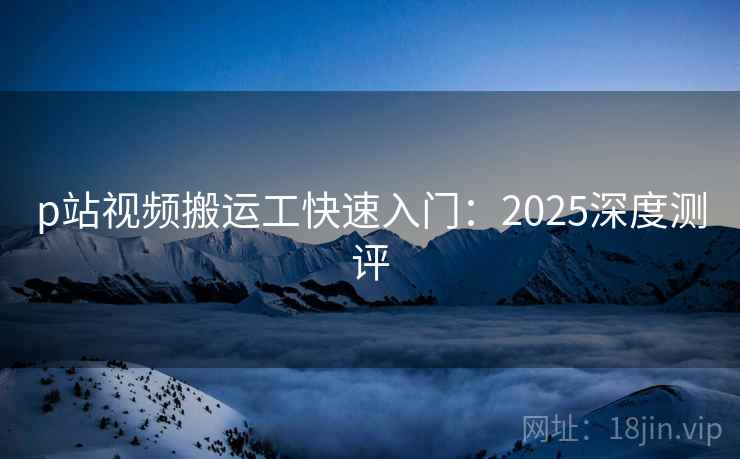 p站视频搬运工快速入门:2025深度测评 第1张 p站视频搬运工快速入门:2025深度测评 第1张