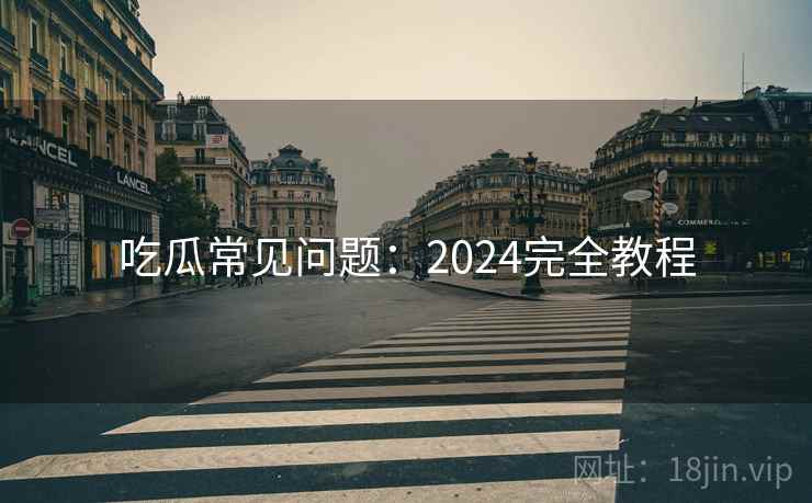 吃瓜常见问题:2024完全教程 第1张 吃瓜常见问题:2024完全教程 第1张