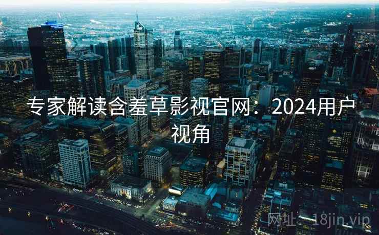 专家解读含羞草影视官网：2024用户视角  第2张