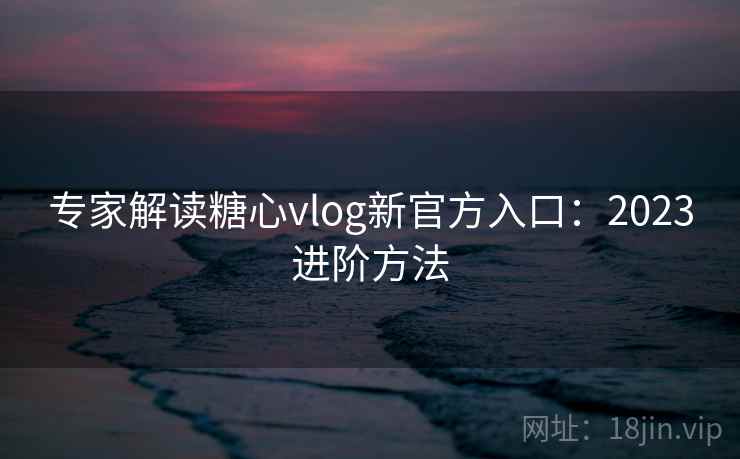 专家解读糖心vlog新官方入口:2023进阶方法 第1张 专家解读糖心vlog新官方入口:2023进阶方法 第1张