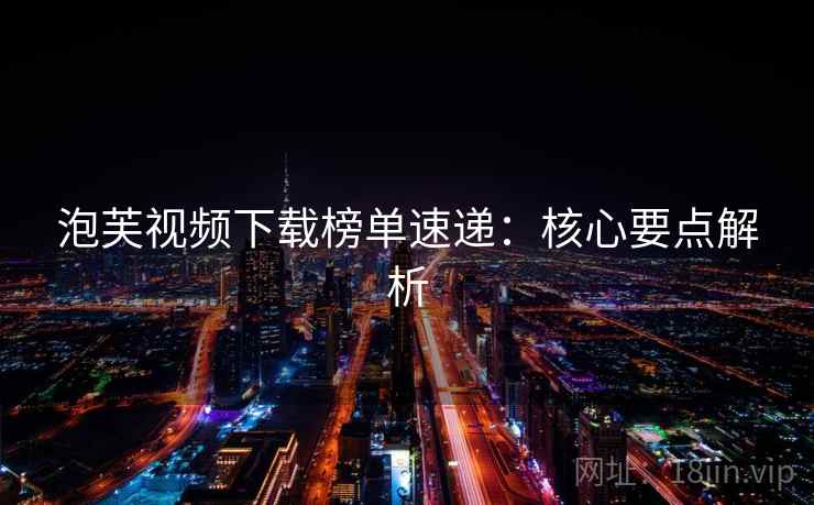 泡芙视频下载榜单速递:核心要点解析 第1张 泡芙视频下载榜单速递:核心要点解析 第1张