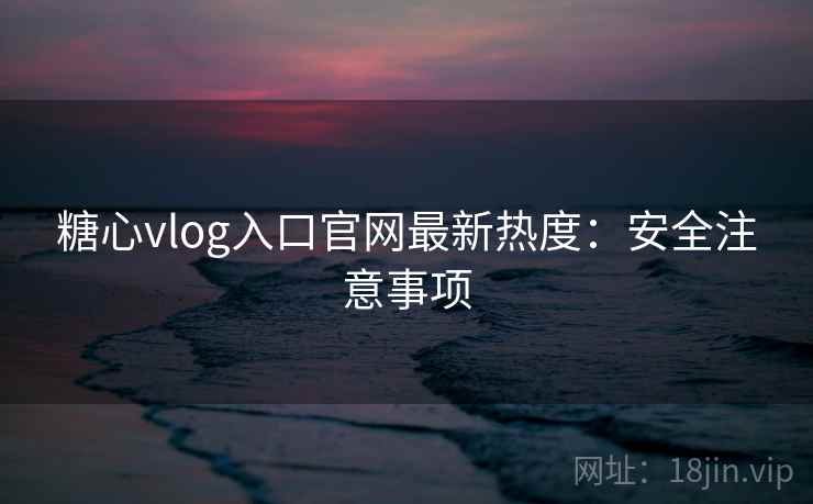 糖心vlog入口官网最新热度:安全注意事项 第1张 糖心vlog入口官网最新热度:安全注意事项 第1张