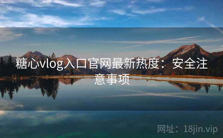 糖心vlog入口官网最新热度:安全注意事项 第2张 糖心vlog入口官网最新热度:安全注意事项 第2张