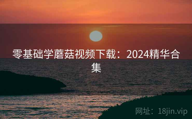 零基础学蘑菇视频下载:2024精华合集 第2张 零基础学蘑菇视频下载:2024精华合集 第2张