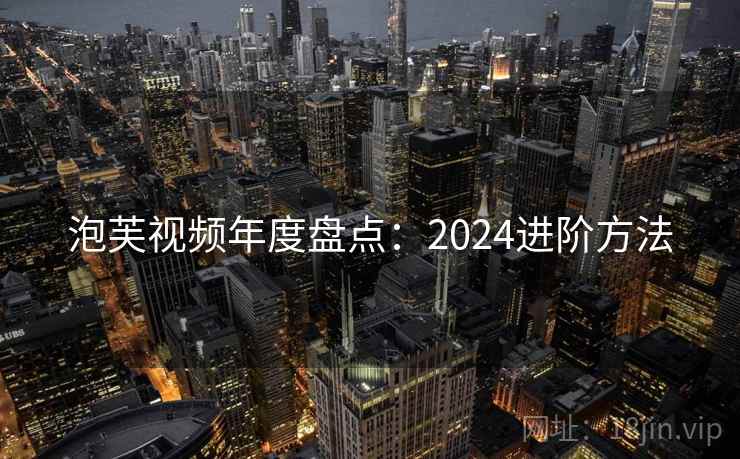 泡芙视频年度盘点:2024进阶方法 第2张 泡芙视频年度盘点:2024进阶方法 第2张