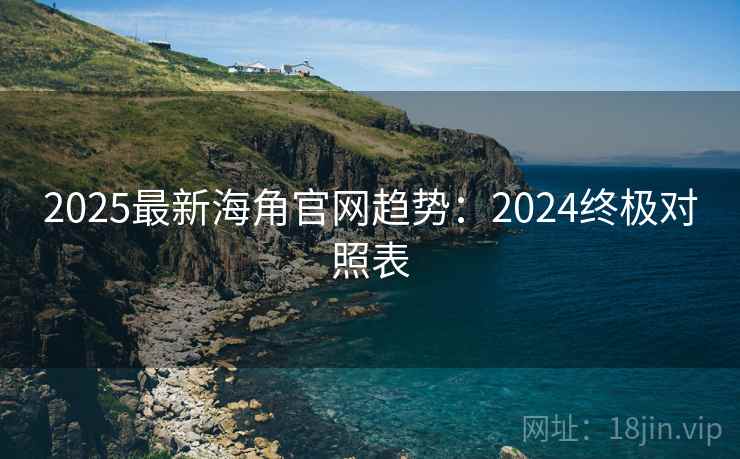 2025最新海角官网趋势:2024终极对照表 第2张 2025最新海角官网趋势:2024终极对照表 第2张