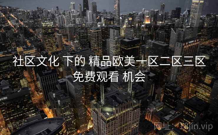 社区文化 下的 精品欧美一区二区三区免费观看 机会 第1张 社区文化 下的 精品欧美一区二区三区免费观看 机会 第1张