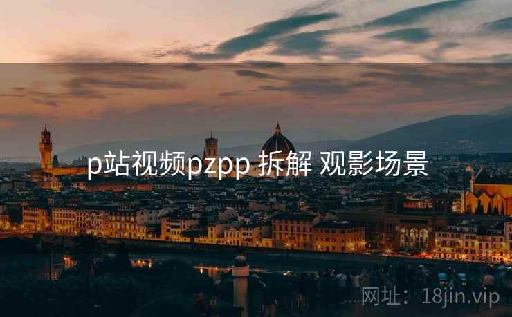 p站视频pzpp 拆解 观影场景 第1张 p站视频pzpp 拆解 观影场景 第1张