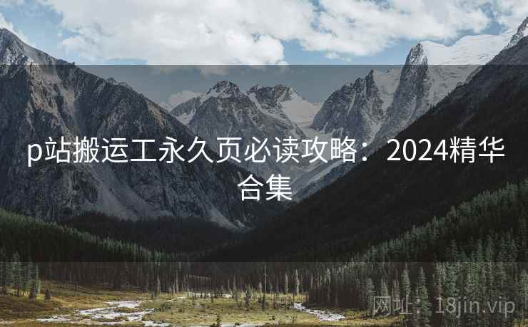 p站搬运工永久页必读攻略:2024精华合集 第2张 p站搬运工永久页必读攻略:2024精华合集 第2张