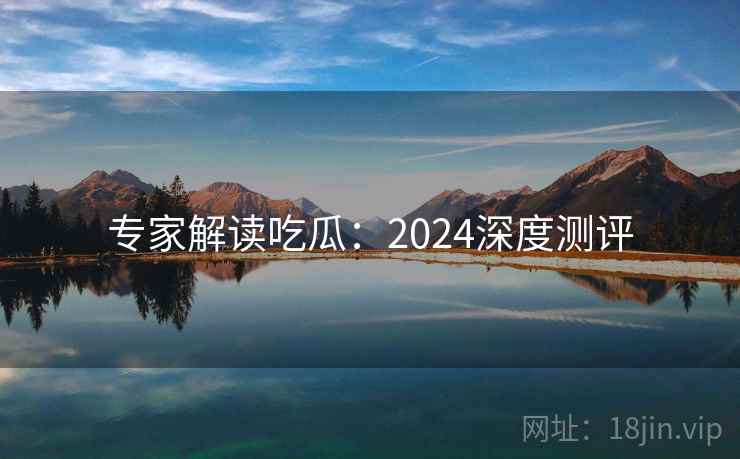 专家解读吃瓜：2024深度测评  第2张